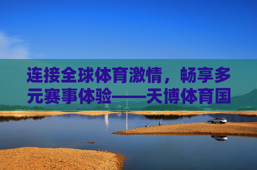 连接全球体育激情，畅享多元赛事体验——天博体育国际在线的体育生态探索，天博体育国际在线，连接全球体育激情，探索多元赛事生态