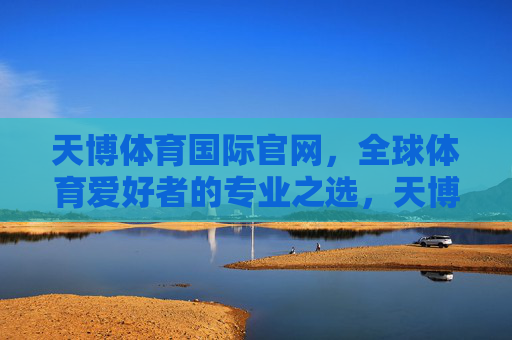 天博体育国际官网，全球体育爱好者的专业之选，天博体育国际官网，全球体育爱好者的专业之选