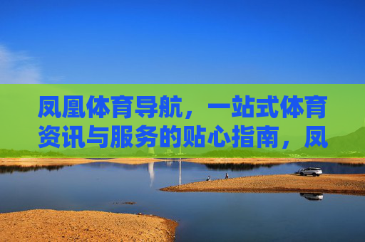 凤凰体育导航，一站式体育资讯与服务的贴心指南，凤凰体育导航，一站式体育资讯与服务的贴心指南