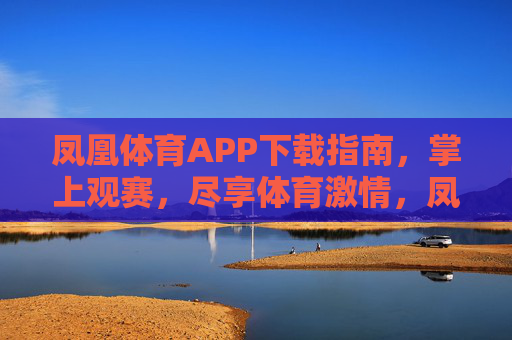 凤凰体育APP下载指南，掌上观赛，尽享体育激情，凤凰体育APP下载指南，掌上观赛尽享体育激情