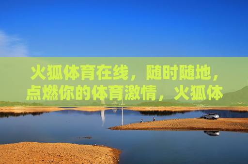 火狐体育在线，随时随地，点燃你的体育激情，火狐体育在线，随时随地燃情体育