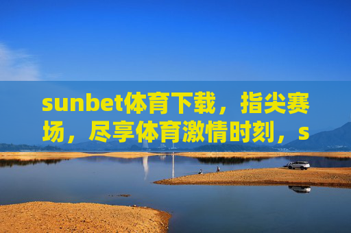 sunbet体育下载，指尖赛场，尽享体育激情时刻，sunbet体育下载，指尖赛场，尽享激情时刻