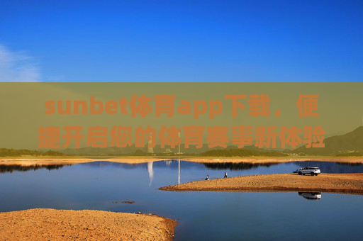 sunbet体育app下载，便捷开启您的体育赛事新体验，sunbet体育app下载，便捷开启体育赛事新体验