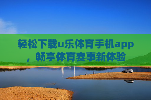 轻松下载u乐体育手机app，畅享体育赛事新体验