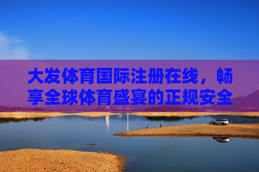 大发体育国际注册在线，畅享全球体育盛宴的正规安全入口，大发体育国际注册，正规安全畅享全球体育盛宴入口