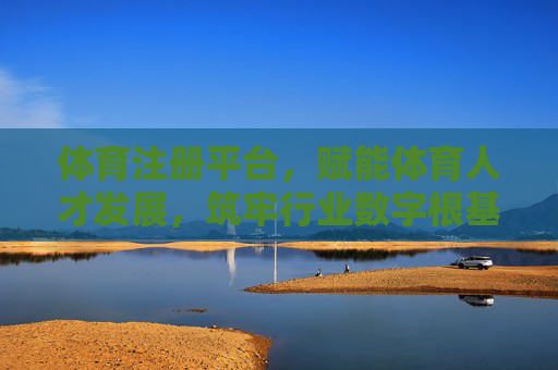 体育注册平台，赋能体育人才发展，筑牢行业数字根基，体育注册平台，赋能人才发展，筑牢行业数字根基