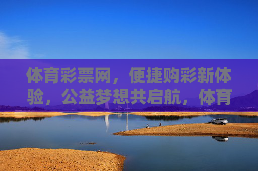 体育彩票网，便捷购彩新体验，公益梦想共启航，体育彩票网，便捷购彩启航，公益梦想同行