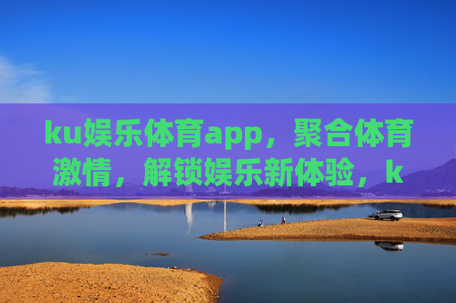 ku娱乐体育app，聚合体育激情，解锁娱乐新体验，ku娱乐体育app，聚合体育激情，解锁娱乐新体验