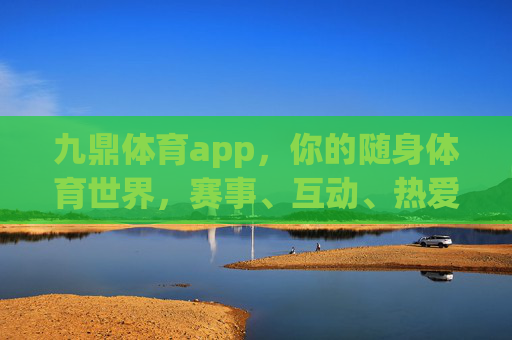 九鼎体育app,你的随身体育世界,赛事、互动、热爱一站直达,九鼎体育app,随身体育世界,赛事互动热爱一站直达 九鼎体育app,你的随身体育世界,赛事、互动、热爱一站直达,九鼎体育app,随身体育世界,赛事互动热爱一站直达