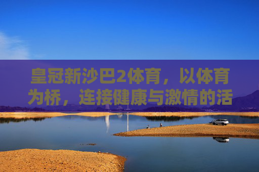 皇冠新沙巴2体育，以体育为桥，连接健康与激情的活力平台，皇冠新沙巴2体育，以体育为桥，连接健康与激情的活力平台