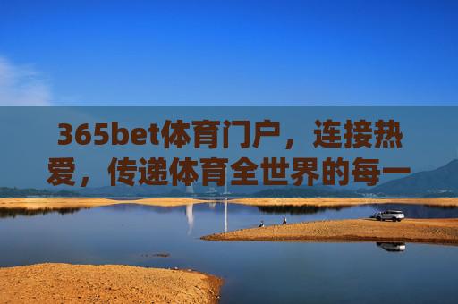 365bet体育门户，连接热爱，传递体育全世界的每一刻，365bet体育门户，连接热爱，传递体育全世界的每一刻