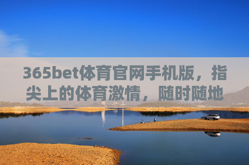 365bet体育官网手机版，指尖上的体育激情，随时随地燃爆赛场，指尖赛场，随时随地燃爆体育激情