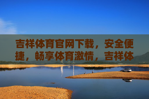 吉祥体育官网下载，安全便捷，畅享体育激情，吉祥体育官网下载，安全便捷，畅享体育激情
