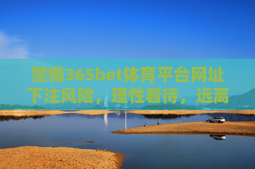 警惕365bet体育平台网址下注风险，理性看待，远离非法赌博，警惕365bet体育平台下注风险，理性远离非法赌博