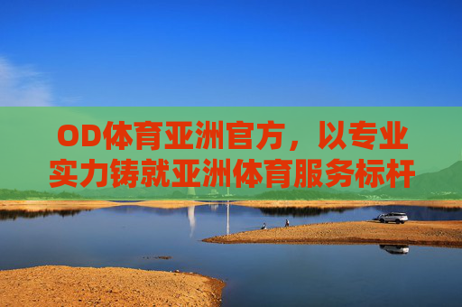 OD体育亚洲官方，以专业实力铸就亚洲体育服务标杆，引领健康生活新风尚，OD体育亚洲官方，以专业实力铸就服务标杆，引领健康新风尚