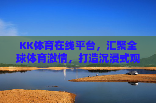 KK体育在线平台，汇聚全球体育激情，打造沉浸式观赛新体验，KK体育在线，汇聚全球体育激情，打造沉浸式观赛新体验