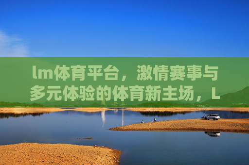 lm体育平台，激情赛事与多元体验的体育新主场，LM体育平台，激情赛事与多元体验的体育新主场