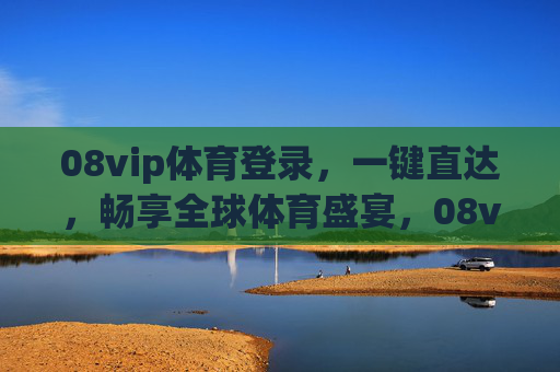 08vip体育登录，一键直达，畅享全球体育盛宴，08vip体育登录，一键直达全球体育盛宴