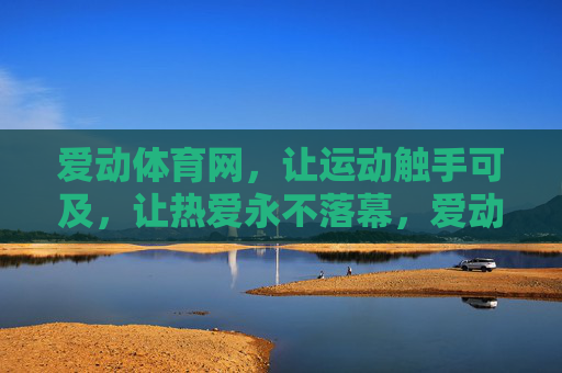 爱动体育网，让运动触手可及，让热爱永不落幕，爱动体育网，触手可及的运动，永不落幕的热爱
