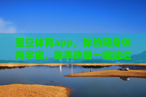 星空体育app，你的随身体育宇宙，赛事热爱一键触达，星空体育，随身体育宇宙，赛事热爱一键触达