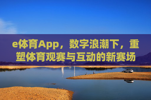 e体育App，数字浪潮下，重塑体育观赛与互动的新赛场，数字浪潮重塑体育观赛互动，e体育App开辟新赛场