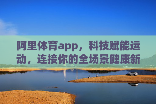 阿里体育app，科技赋能运动，连接你的全场景健康新生活，科技赋能运动，阿里体育连接全场景健康新生活