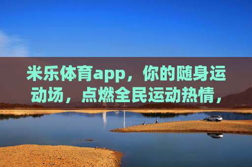 米乐体育app，你的随身运动场，点燃全民运动热情，米乐体育app，随身运动场，点燃全民运动热情