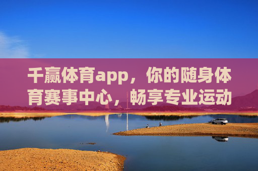 千赢体育app，你的随身体育赛事中心，畅享专业运动体验，千赢体育app，随身体育赛事中心，畅享专业运动体验