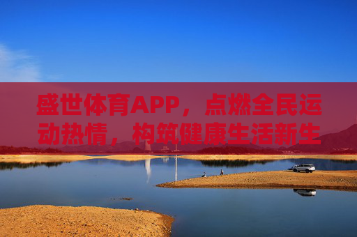 盛世体育APP，点燃全民运动热情，构筑健康生活新生态，盛世体育APP，点燃全民运动热情，构筑健康生活新生态