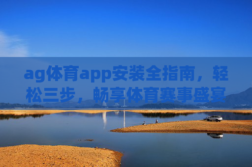 ag体育app安装全指南，轻松三步，畅享体育赛事盛宴，ag体育app安装全指南，轻松三步畅享体育赛事盛宴