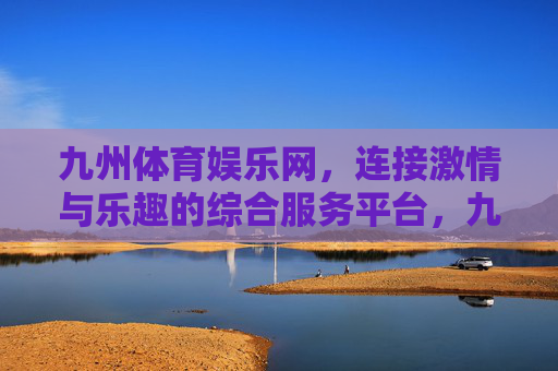 九州体育娱乐网，连接激情与乐趣的综合服务平台，九州体育娱乐网，连接激情与乐趣的综合服务平台