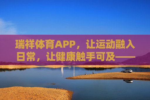 瑞祥体育APP，让运动融入日常，让健康触手可及——你的专属智慧运动伙伴，瑞祥体育APP，让运动融入日常，健康触手可及