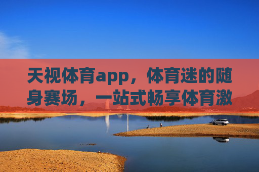 天视体育app，体育迷的随身赛场，一站式畅享体育激情，体育迷随身赛场，天视体育app一站式畅享体育激情
