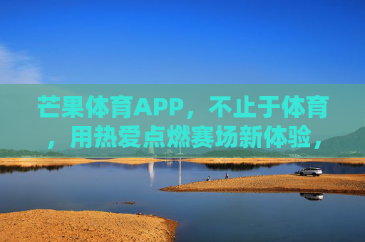 芒果体育APP，不止于体育，用热爱点燃赛场新体验，芒果体育APP，不止体育，热爱点燃赛场新体验