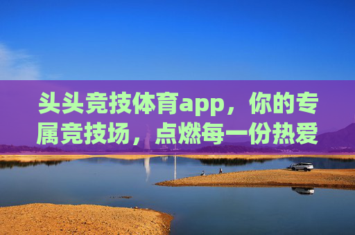 头头竞技体育app，你的专属竞技场，点燃每一份热爱，头头竞技体育app，专属竞技场，点燃热爱