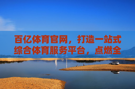 百亿体育官网，打造一站式综合体育服务平台，点燃全民运动热情，百亿体育官网，一站式综合体育服务平台，点燃全民运动热情