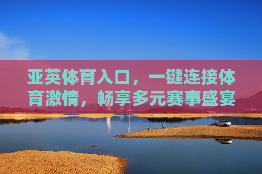 亚英体育入口，一键连接体育激情，畅享多元赛事盛宴，亚英体育入口，一键连接体育激情，畅享多元赛事盛宴
