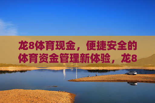 龙8体育现金，便捷安全的体育资金管理新体验，龙8体育现金，便捷安全的体育资金管理新体验