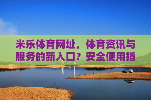 米乐体育网址，体育资讯与服务的新入口？安全使用指南，米乐体育网址，体育资讯与服务新入口及安全使用指南