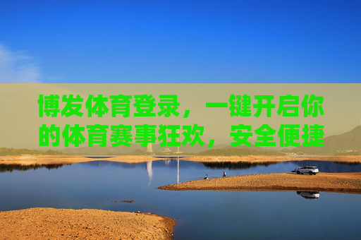 博发体育登录，一键开启你的体育赛事狂欢，安全便捷畅享全平台服务，博发体育登录，一键开启安全便捷的体育赛事狂欢