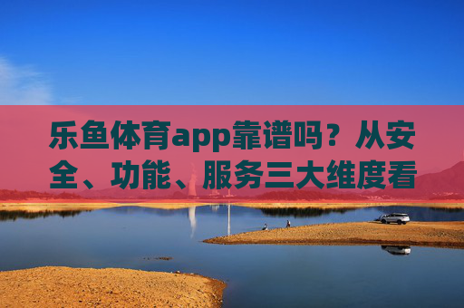 乐鱼体育app靠谱吗？从安全、功能、服务三大维度看真实力，乐鱼体育app靠谱吗？安全、功能、服务三大维度看真实力