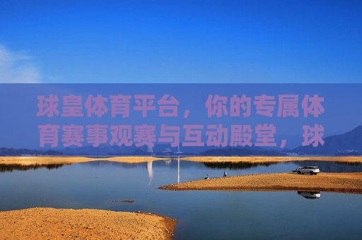 球皇体育平台，你的专属体育赛事观赛与互动殿堂，球皇体育平台，专属体育赛事观赛互动殿堂