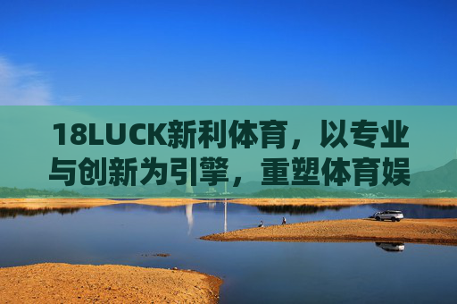 18LUCK新利体育,以专业与创新为引擎,重塑体育娱乐新生态,18LUCK新利体育,专业创新驱动体育娱乐新生态 18LUCK新利体育,以专业与创新为引擎,重塑体育娱乐新生态,18LUCK新利体育,专业创新驱动体育娱乐新生态