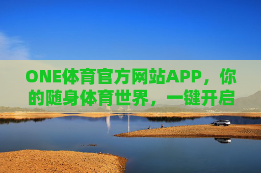 ONE体育官方网站APP，你的随身体育世界，一键开启全维度体验，ONE体育APP，随身体育世界，一键开启全维度体验
