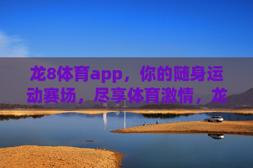 龙8体育app,你的随身运动赛场,尽享体育激情,龙8体育app,随身赛场,激情随行 龙8体育app,你的随身运动赛场,尽享体育激情,龙8体育app,随身赛场,激情随行