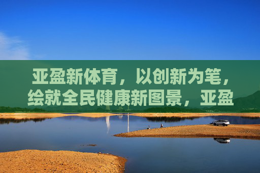 亚盈新体育，以创新为笔，绘就全民健康新图景，亚盈新体育，创新绘就全民健康新图景