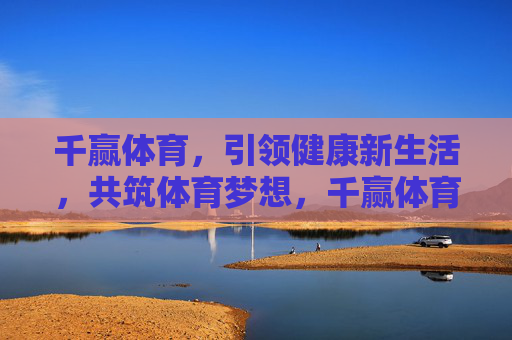 千赢体育，引领健康新生活，共筑体育梦想，千赢体育，引领健康新生活，共筑体育梦想