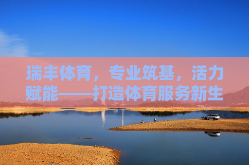 瑞丰体育，专业筑基，活力赋能——打造体育服务新生态，专业筑基·活力赋能，瑞丰体育构建体育服务新生态