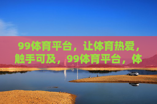 99体育平台，让体育热爱，触手可及，99体育平台，体育热爱，触手可及