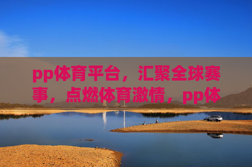pp体育平台，汇聚全球赛事，点燃体育激情，pp体育，汇聚全球赛事，点燃体育激情